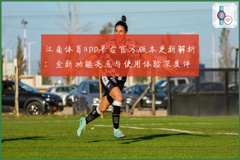 江南体育app平台官方版本更新解析：全新功能亮点与使用体验深度评测