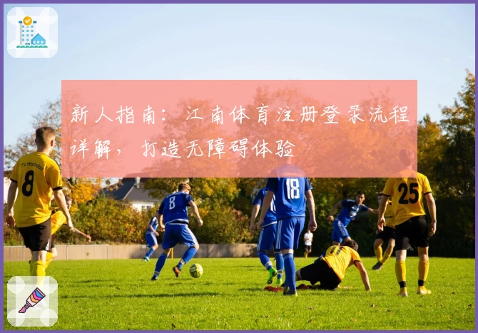 新人指南：江南体育注册登录流程详解，打造无障碍体验