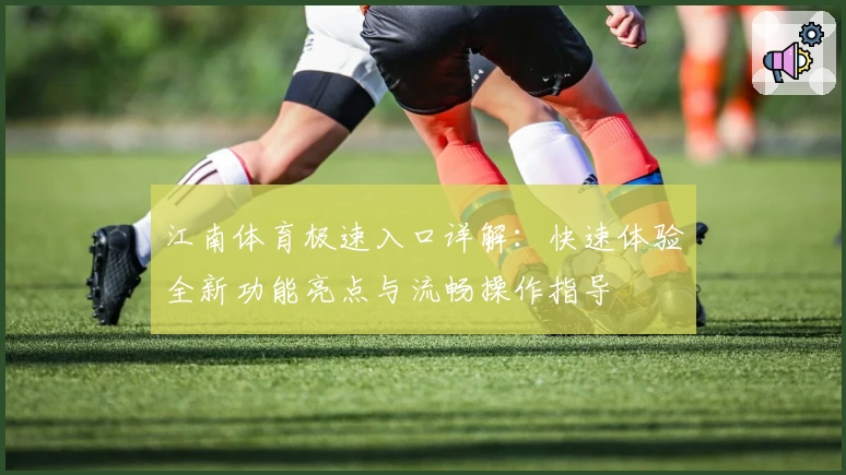 江南体育极速入口详解：快速体验全新功能亮点与流畅操作指导