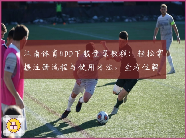 江南体育app下载登录教程：轻松掌握注册流程与使用方法，全方位解析新手常见问题