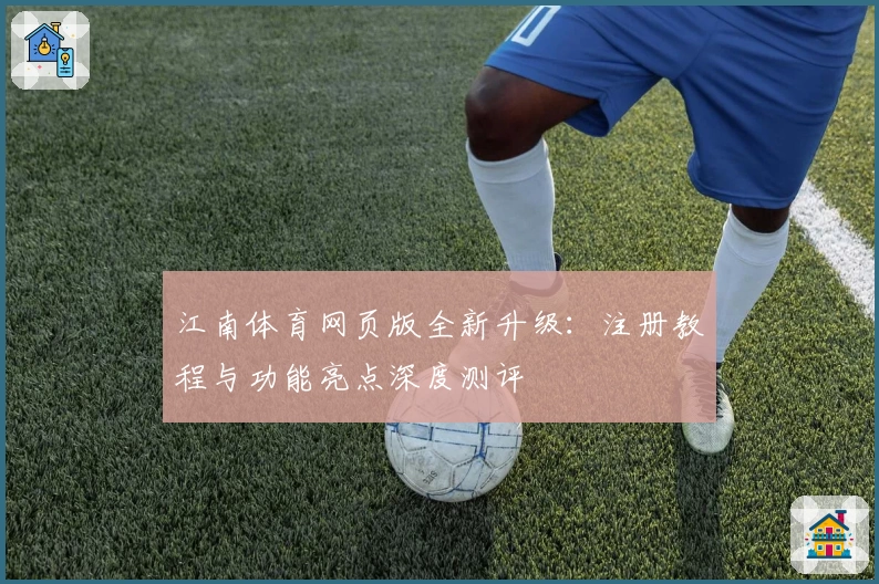 江南体育网页版全新升级：注册教程与功能亮点深度测评
