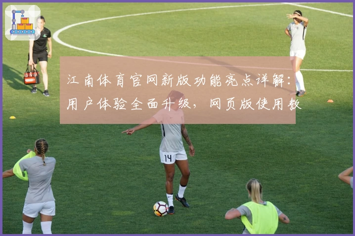 江南体育官网新版功能亮点详解:用户体验全面升级,网页版使用教程抢先看