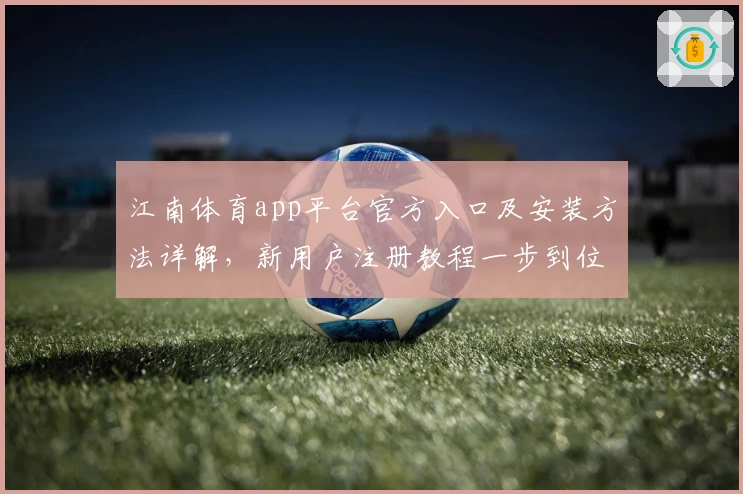 江南体育app平台官方入口及安装方法详解，新用户注册教程一步到位