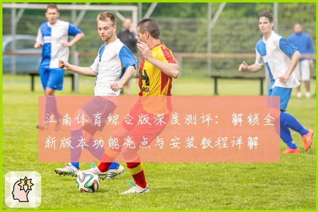 江南体育综合版深度测评：解锁全新版本功能亮点与安装教程详解