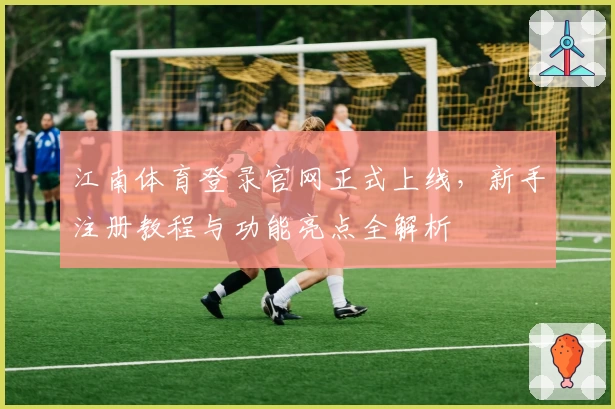江南体育登录官网正式上线，新手注册教程与功能亮点全解析