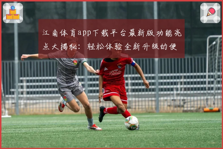 江南体育app下载平台最新版功能亮点大揭秘:轻松体验全新升级的便捷使用感
