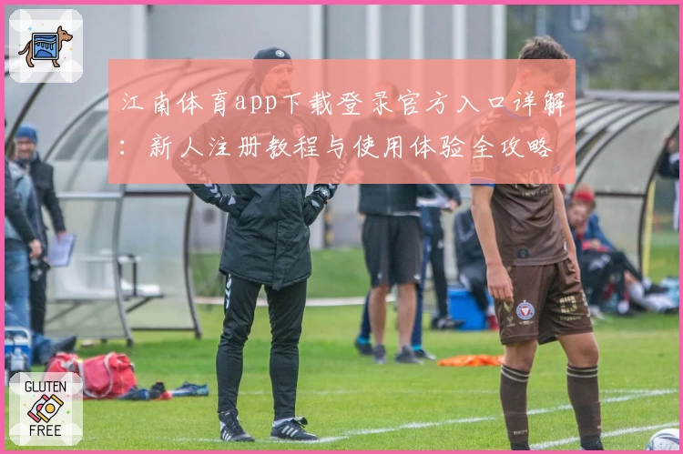 江南体育app下载登录官方入口详解：新人注册教程与使用体验全攻略