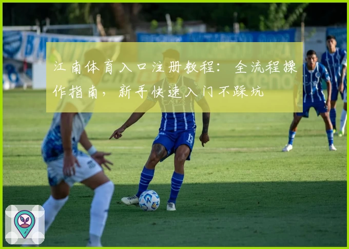 江南体育入口注册教程：全流程操作指南，新手快速入门不踩坑