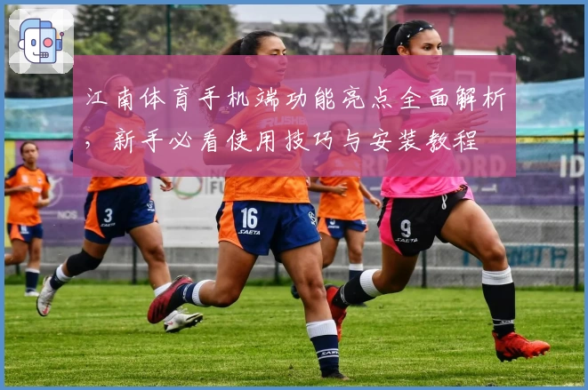 江南体育手机端功能亮点全面解析，新手必看使用技巧与安装教程