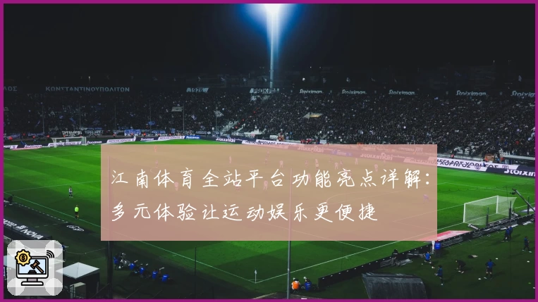 江南体育全站平台功能亮点详解：多元体验让运动娱乐更便捷