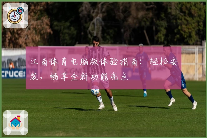 江南体育电脑版体验指南：轻松安装，畅享全新功能亮点