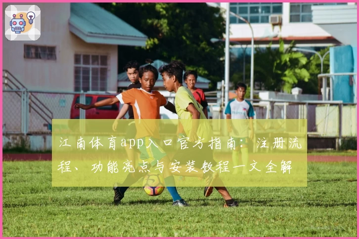 江南体育app入口官方指南：注册流程、功能亮点与安装教程一文全解