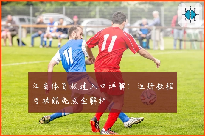 江南体育极速入口详解：注册教程与功能亮点全解析