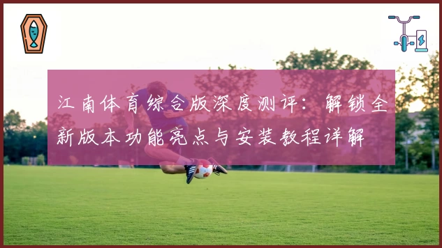 江南体育综合版深度测评：解锁全新版本功能亮点与安装教程详解