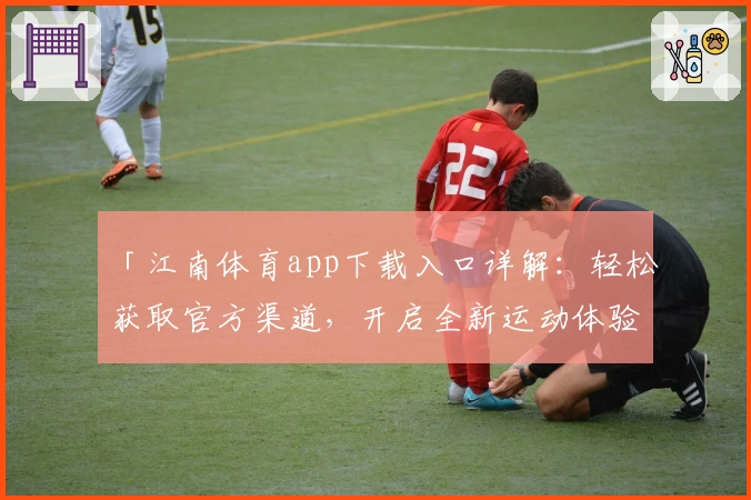 「江南体育app下载入口详解：轻松获取官方渠道，开启全新运动体验」