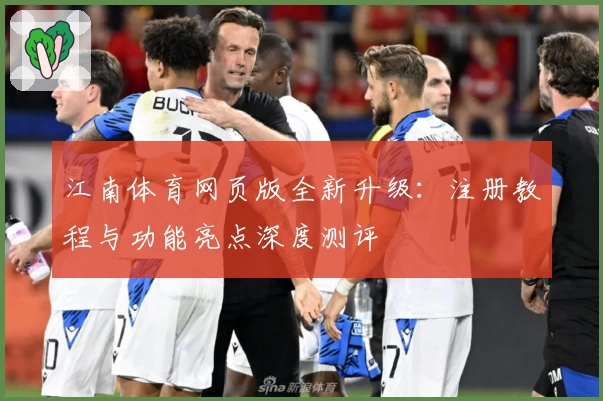 江南体育网页版全新升级：注册教程与功能亮点深度测评