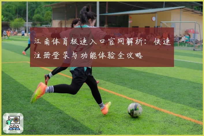 江南体育极速入口官网解析：快速注册登录与功能体验全攻略