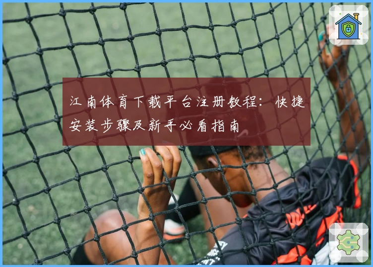 江南体育下载平台注册教程：快捷安装步骤及新手必看指南
