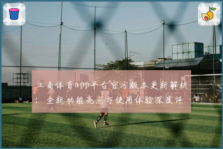 江南体育app平台官方版本更新解析：全新功能亮点与使用体验深度评测
