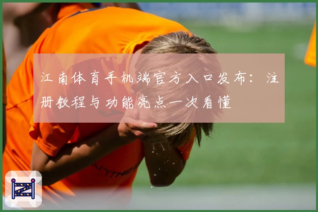 江南体育手机端官方入口发布：注册教程与功能亮点一次看懂