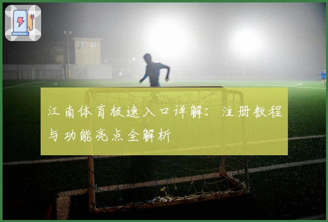 江南体育极速入口详解：注册教程与功能亮点全解析