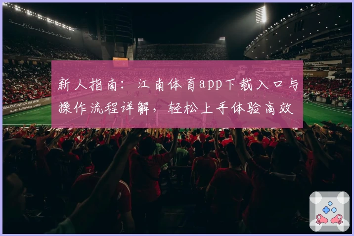 新人指南：江南体育app下载入口与操作流程详解，轻松上手体验高效体育服务