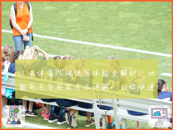 江南体育PC端使用体验全解析：功能亮点与安装方法详解，让你快速上手