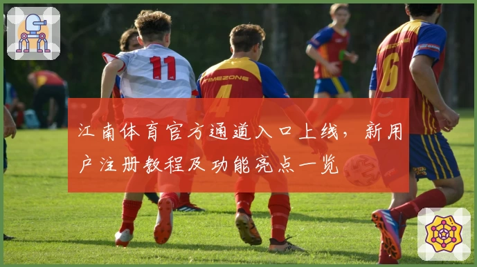 江南体育官方通道入口上线,新用户注册教程及功能亮点一览