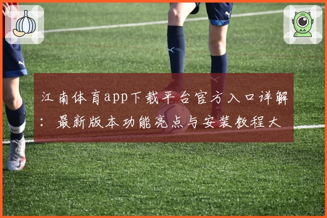 江南体育app下载平台官方入口详解：最新版本功能亮点与安装教程大揭秘