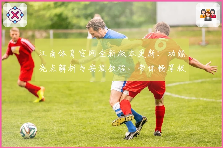 江南体育官网全新版本更新：功能亮点解析与安装教程，带你畅享极致体验