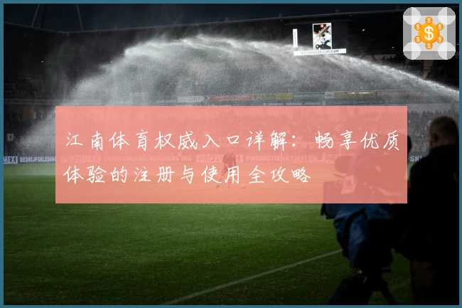江南体育权威入口详解:畅享优质体验的注册与使用全攻略