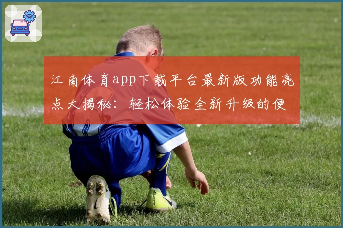 江南体育app下载平台最新版功能亮点大揭秘:轻松体验全新升级的便捷使用感