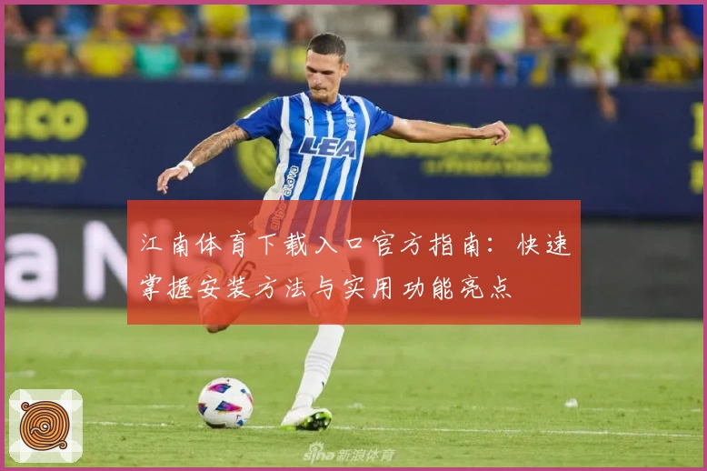 江南体育下载入口官方指南：快速掌握安装方法与实用功能亮点