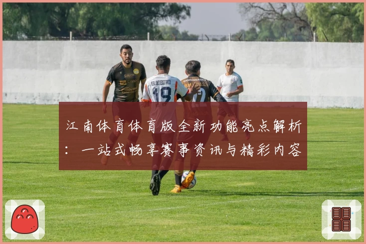 江南体育体育版全新功能亮点解析：一站式畅享赛事资讯与精彩内容