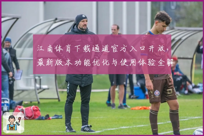 江南体育下载通道官方入口开放，最新版本功能优化与使用体验全解析