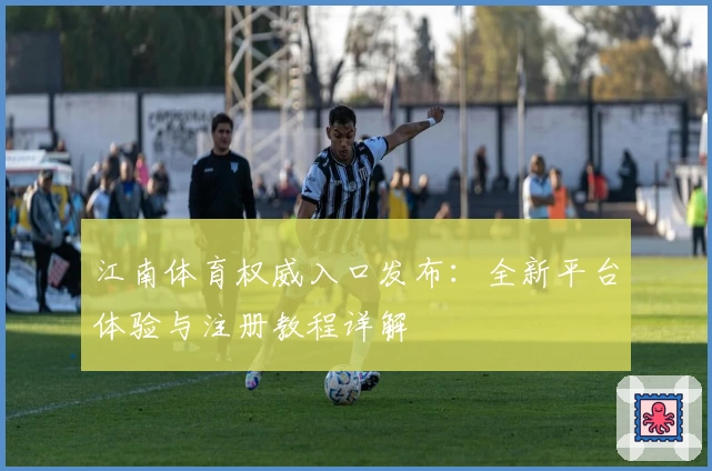 江南体育权威入口发布：全新平台体验与注册教程详解