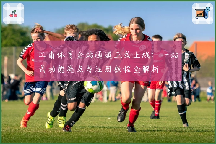 江南体育全站通道正式上线：一站式功能亮点与注册教程全解析